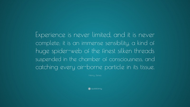 Henry James Quote: “Experience is never limited, and it is never complete; it is an immense sensibility, a kind of huge spider-web of the finest silken threads suspended in the chamber of consciousness, and catching every air-borne particle in its tissue.”