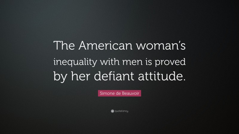 Simone de Beauvoir Quote: “The American woman’s inequality with men is proved by her defiant attitude.”