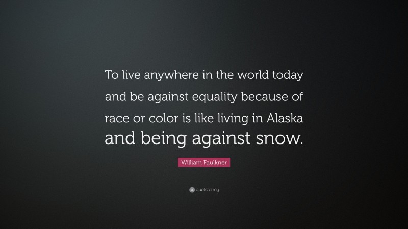 William Faulkner Quote: “To live anywhere in the world today and be against equality because of race or color is like living in Alaska and being against snow.”