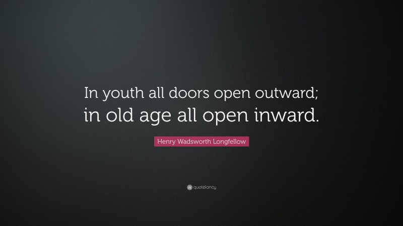 Henry Wadsworth Longfellow Quote: “In youth all doors open outward; in old age all open inward.”