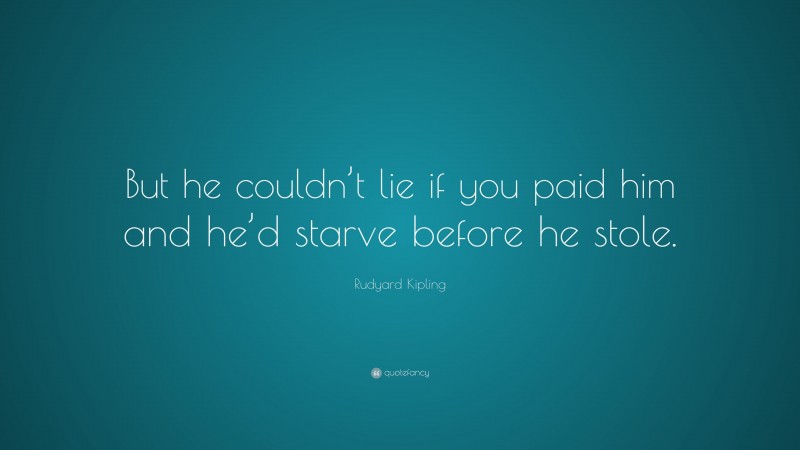 Rudyard Kipling Quote: “But he couldn’t lie if you paid him and he’d starve before he stole.”