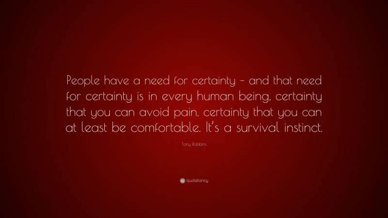 Tony Robbins Quote: “People have a need for certainty – and that need for certainty is in every human being, certainty that you can avoid pain, certainty that you can at least be comfortable. It’s a survival instinct.”