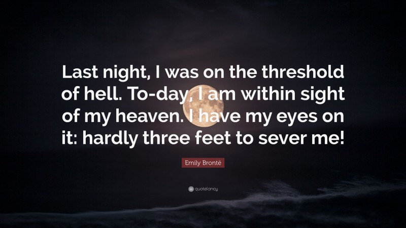 Emily Brontë Quote: “Last night, I was on the threshold of hell. To-day, I am within sight of my heaven. I have my eyes on it: hardly three feet to sever me!”