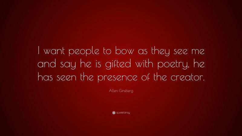 Allen Ginsberg Quote: “I want people to bow as they see me and say he is gifted with poetry, he has seen the presence of the creator.”