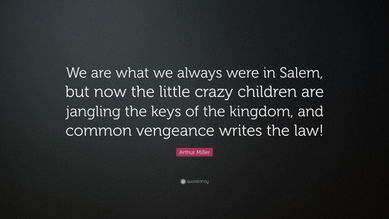 Arthur Miller Quote: “We are what we always were in Salem, but now the little crazy children are jangling the keys of the kingdom, and common vengeance writes the law!”