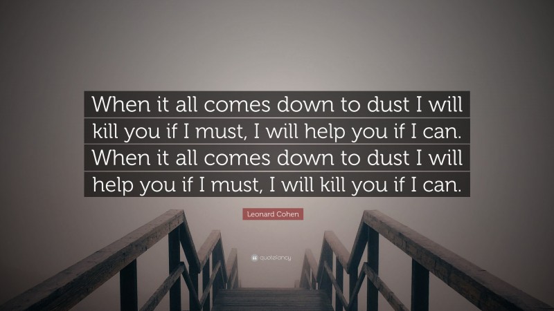 Leonard Cohen Quote: “When it all comes down to dust I will kill you if I must, I will help you if I can. When it all comes down to dust I will help you if I must, I will kill you if I can.”