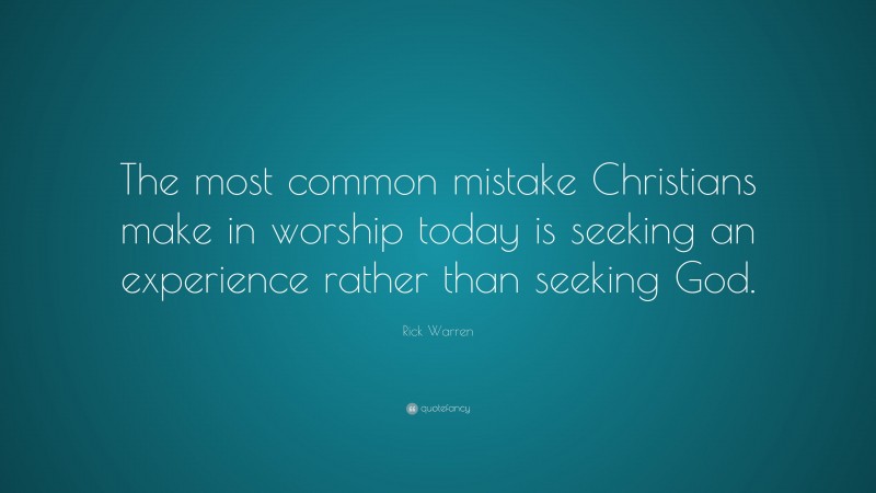 Rick Warren Quote: “The most common mistake Christians make in worship today is seeking an experience rather than seeking God.”
