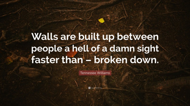 Tennessee Williams Quote: “Walls are built up between people a hell of a damn sight faster than – broken down.”