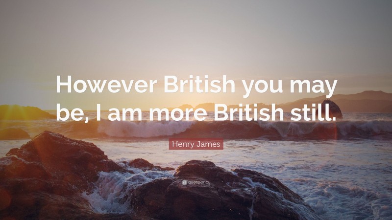 Henry James Quote: “However British you may be, I am more British still.”