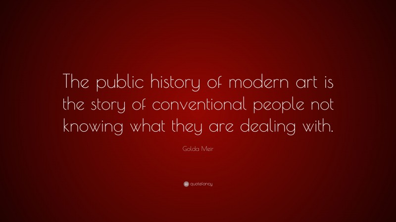 Golda Meir Quote: “The public history of modern art is the story of conventional people not knowing what they are dealing with.”