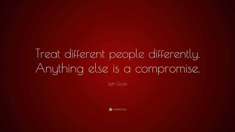 Seth Godin Quote: “Treat different people differently. Anything else is a compromise.”