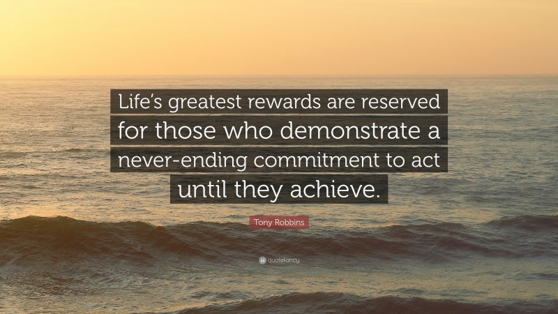 Tony Robbins Quote: “Life’s greatest rewards are reserved for those who demonstrate a never-ending commitment to act until they achieve.”