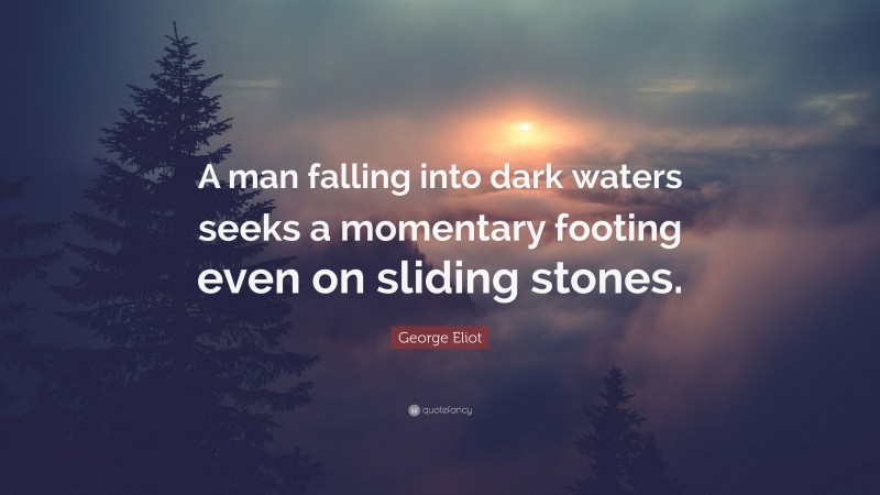 George Eliot Quote: “A man falling into dark waters seeks a momentary footing even on sliding stones.”