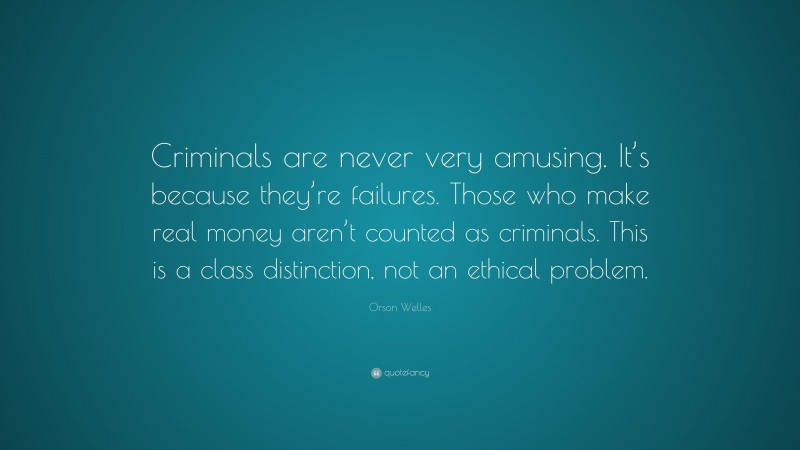 Orson Welles Quote: “Criminals are never very amusing. It’s because they’re failures. Those who make real money aren’t counted as criminals. This is a class distinction, not an ethical problem.”