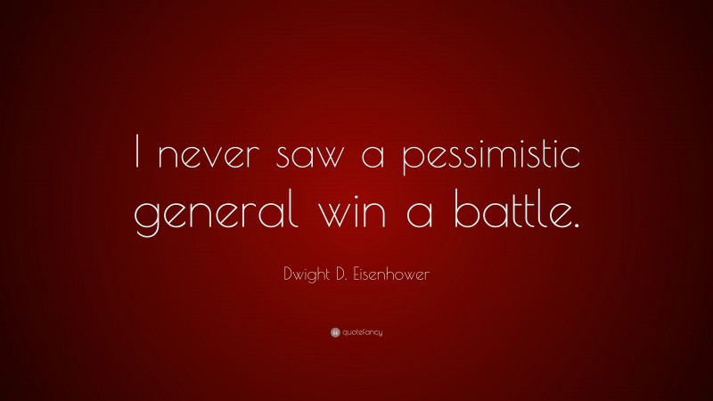 Dwight D. Eisenhower Quote: “I never saw a pessimistic general win a battle.”