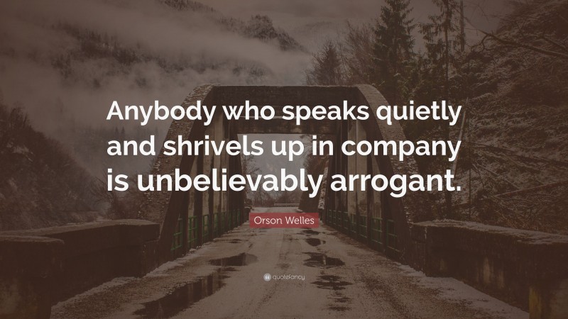 Orson Welles Quote: “Anybody who speaks quietly and shrivels up in company is unbelievably arrogant.”