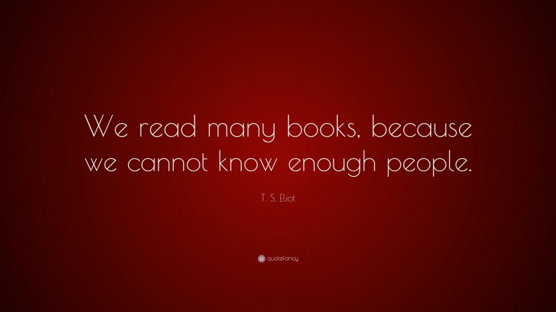 T. S. Eliot Quote: “We read many books, because we cannot know enough people.”