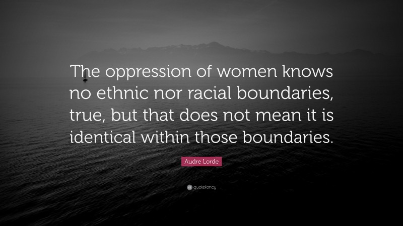 Audre Lorde Quote: “The oppression of women knows no ethnic nor racial boundaries, true, but that does not mean it is identical within those boundaries.”
