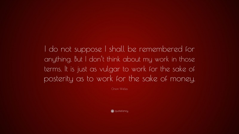 Orson Welles Quote: “I do not suppose I shall be remembered for anything. But I don’t think about my work in those terms. It is just as vulgar to work for the sake of posterity as to work for the sake of money.”