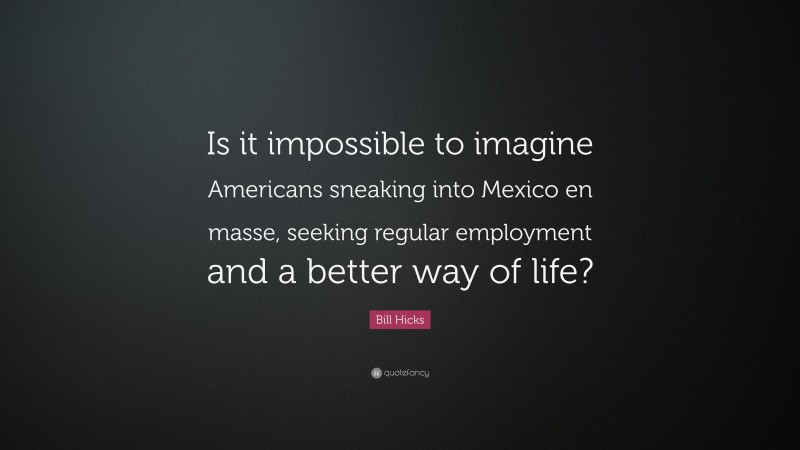 Bill Hicks Quote: “Is it impossible to imagine Americans sneaking into Mexico en masse, seeking regular employment and a better way of life?”