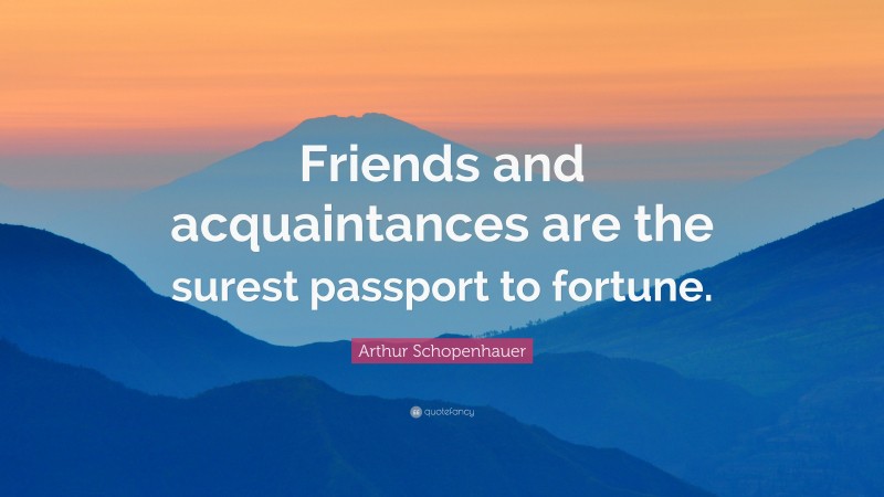 Arthur Schopenhauer Quote: “Friends and acquaintances are the surest passport to fortune.”