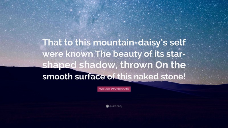 William Wordsworth Quote: “That to this mountain-daisy’s self were known The beauty of its star-shaped shadow, thrown On the smooth surface of this naked stone!”