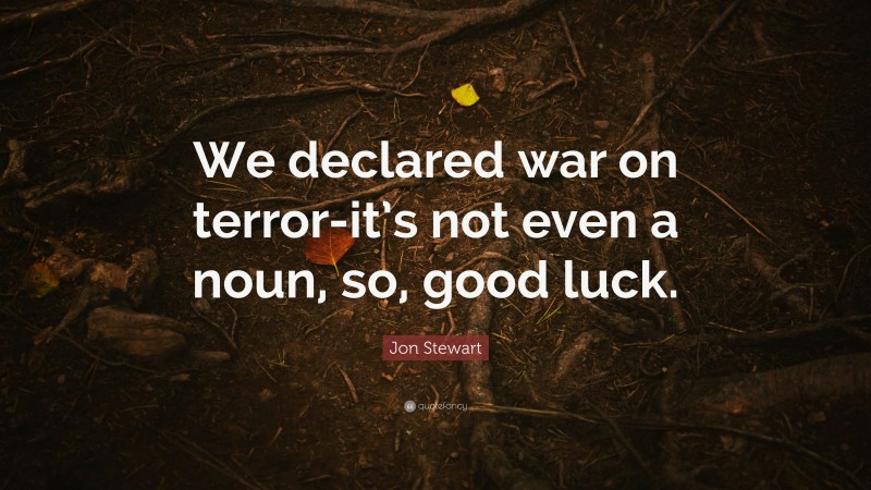 Jon Stewart Quote: “We declared war on terror-it’s not even a noun, so, good luck.”