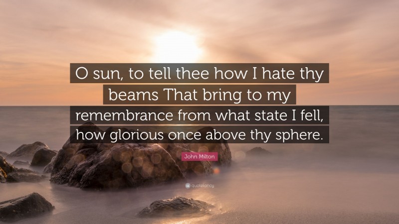John Milton Quote: “O sun, to tell thee how I hate thy beams That bring to my remembrance from what state I fell, how glorious once above thy sphere.”