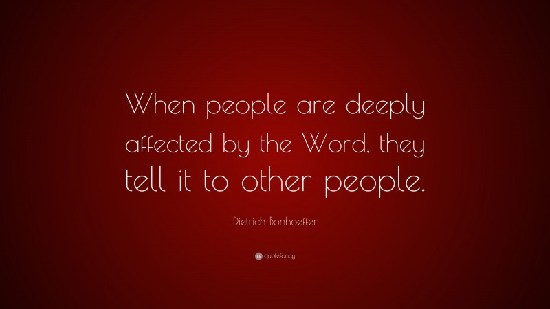 Dietrich Bonhoeffer Quote: “When people are deeply affected by the Word, they tell it to other people.”