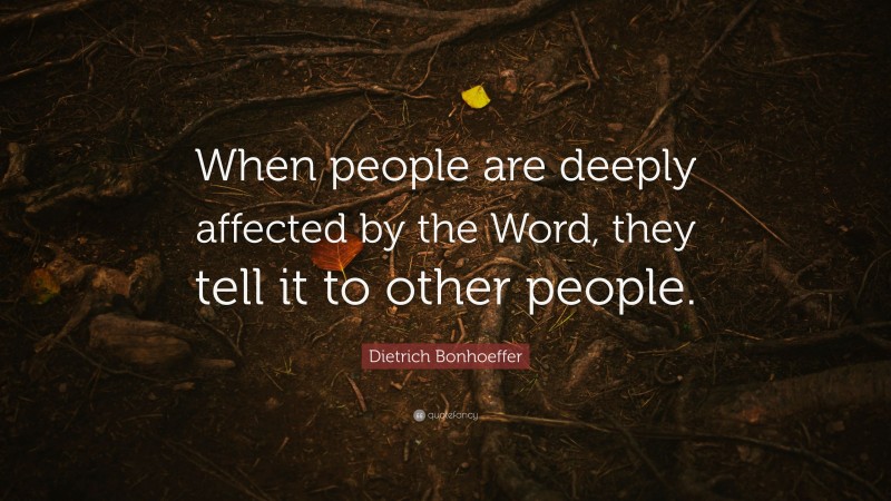 Dietrich Bonhoeffer Quote: “When people are deeply affected by the Word, they tell it to other people.”