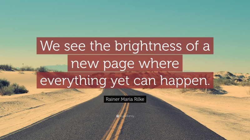 Rainer Maria Rilke Quote: “We see the brightness of a new page where everything yet can happen.”