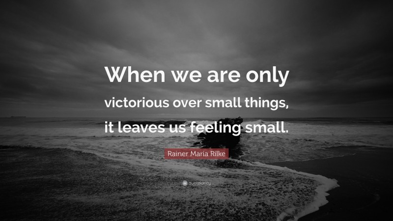 Rainer Maria Rilke Quote: “When we are only victorious over small things, it leaves us feeling small.”