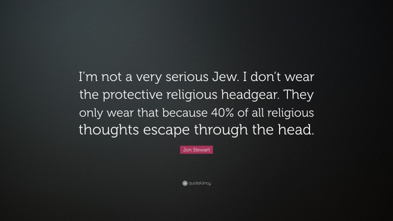 Jon Stewart Quote: “I’m not a very serious Jew. I don’t wear the protective religious headgear. They only wear that because 40% of all religious thoughts escape through the head.”