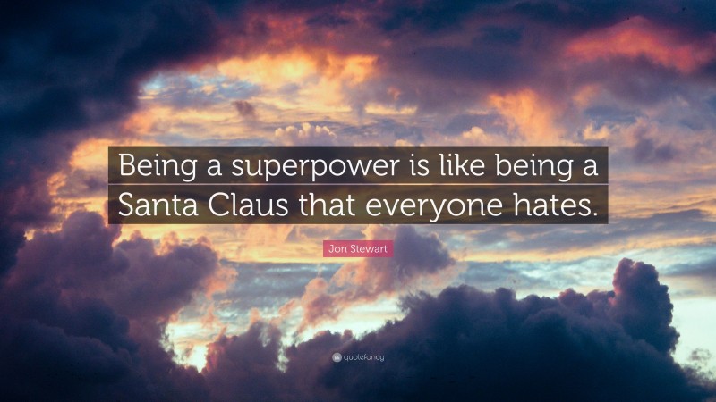 Jon Stewart Quote: “Being a superpower is like being a Santa Claus that everyone hates.”