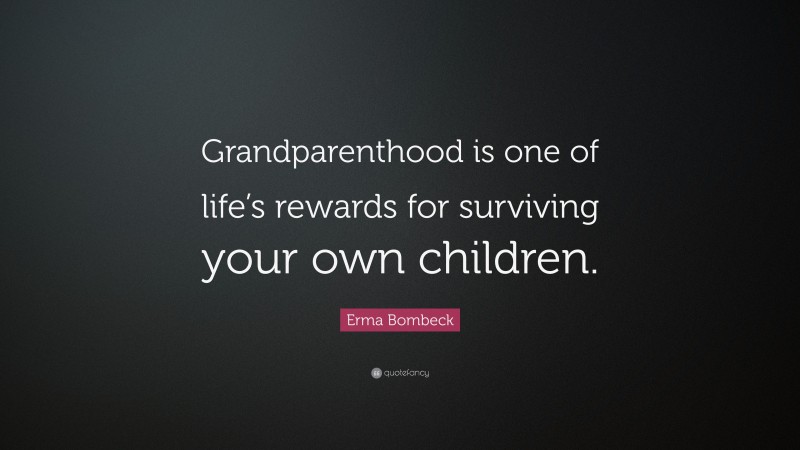 Erma Bombeck Quote: “Grandparenthood is one of life’s rewards for surviving your own children.”
