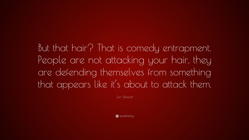 Jon Stewart Quote: “But that hair? That is comedy entrapment. People are not attacking your hair, they are defending themselves from something that appears like it’s about to attack them.”