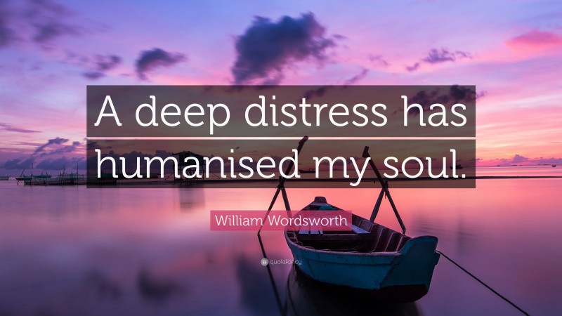 William Wordsworth Quote: “A deep distress has humanised my soul.”