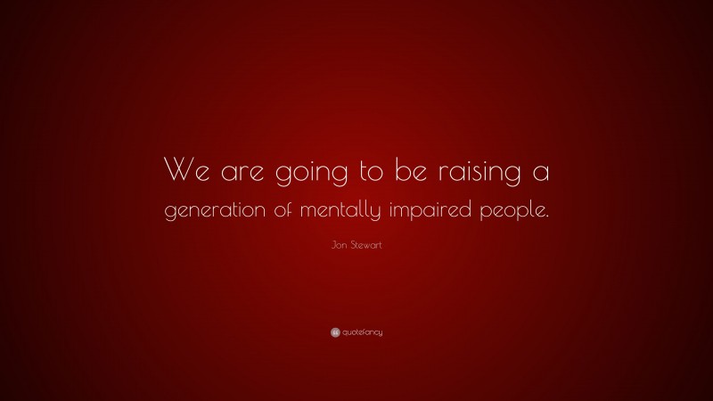 Jon Stewart Quote: “We are going to be raising a generation of mentally impaired people.”