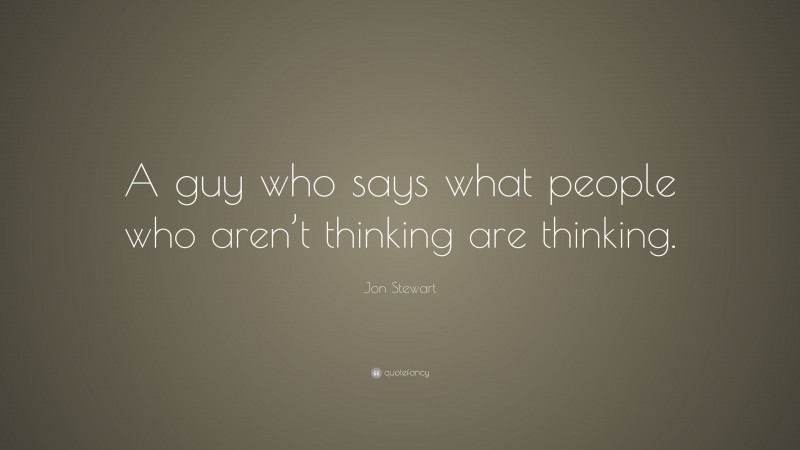 Jon Stewart Quote: “A guy who says what people who aren’t thinking are thinking.”