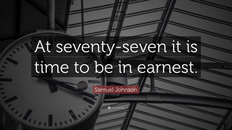 Samuel Johnson Quote: “At seventy-seven it is time to be in earnest.”