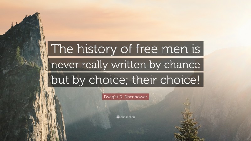 Dwight D. Eisenhower Quote: “The history of free men is never really written by chance but by choice; their choice!”