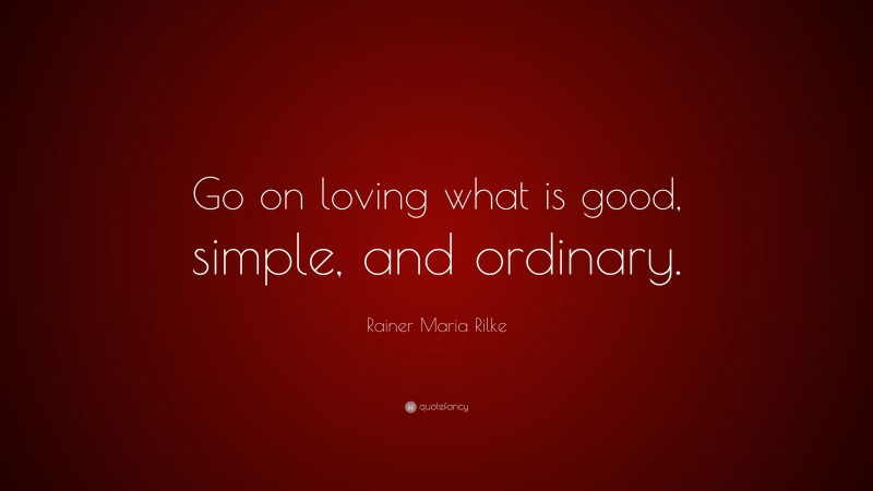 Rainer Maria Rilke Quote: “Go on loving what is good, simple, and ordinary.”