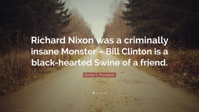 Hunter S. Thompson Quote: “Richard Nixon was a criminally insane Monster – Bill Clinton is a black-hearted Swine of a friend.”
