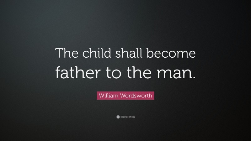 William Wordsworth Quote: “The child shall become father to the man.”