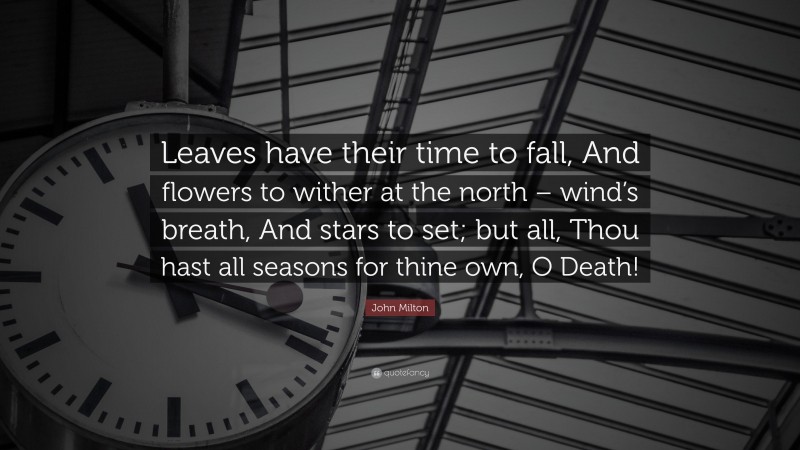 John Milton Quote: “Leaves have their time to fall, And flowers to wither at the north – wind’s breath, And stars to set; but all, Thou hast all seasons for thine own, O Death!”