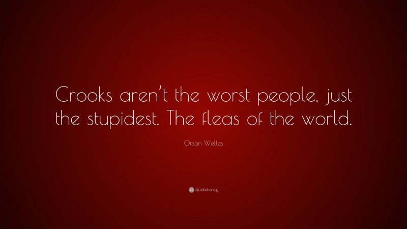Orson Welles Quote: “Crooks aren’t the worst people, just the stupidest. The fleas of the world.”