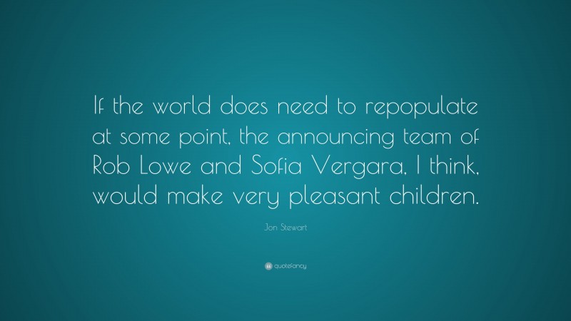 Jon Stewart Quote: “If the world does need to repopulate at some point, the announcing team of Rob Lowe and Sofia Vergara, I think, would make very pleasant children.”