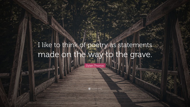 Dylan Thomas Quote: “I like to think of poetry as statements made on the way to the grave.”