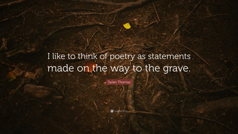 Dylan Thomas Quote: “I like to think of poetry as statements made on the way to the grave.”