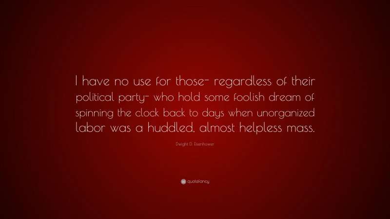 Dwight D. Eisenhower Quote: “I have no use for those- regardless of their political party- who hold some foolish dream of spinning the clock back to days when unorganized labor was a huddled, almost helpless mass.”